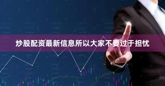 炒股配资最新信息所以大家不要过于担忧