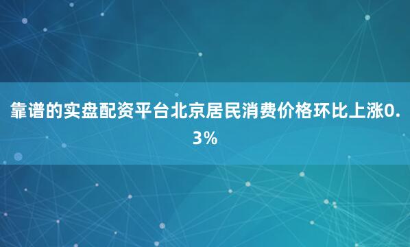 靠谱的实盘配资平台北京居民消费价格环比上涨0.3%
