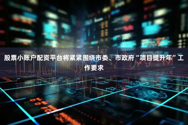 股票小账户配资平台将紧紧围绕市委、市政府“项目提升年”工作要求