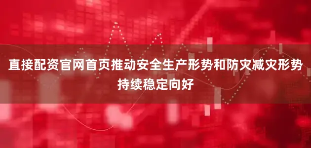直接配资官网首页推动安全生产形势和防灾减灾形势持续稳定向好