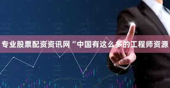 专业股票配资资讯网　　“中国有这么多的工程师资源