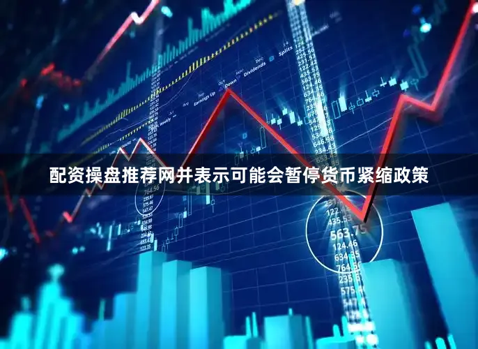 配资操盘推荐网并表示可能会暂停货币紧缩政策