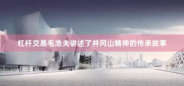 杠杆交易毛浩夫讲述了井冈山精神的传承故事