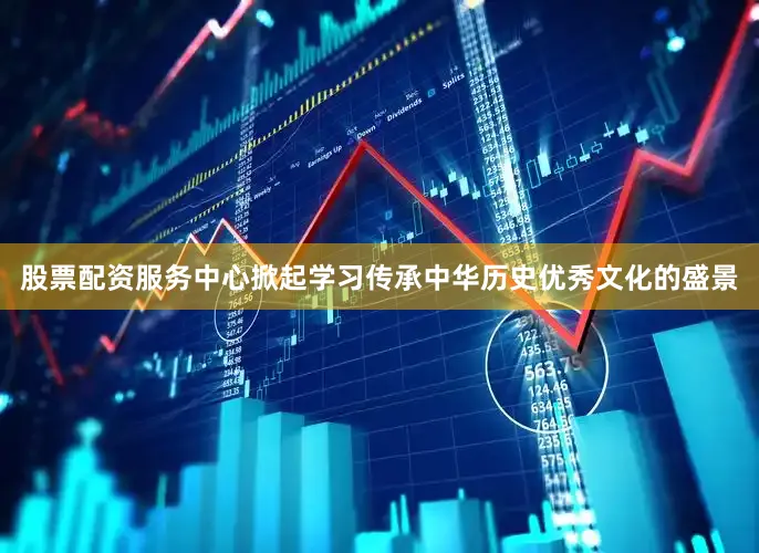 股票配资服务中心掀起学习传承中华历史优秀文化的盛景