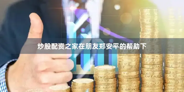 炒股配资之家在朋友郑安平的帮助下