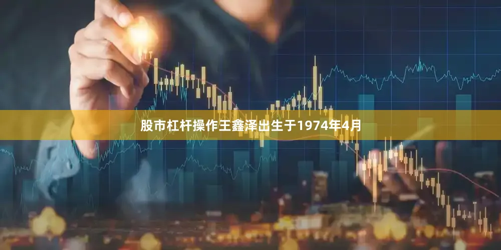 股市杠杆操作王鑫泽出生于1974年4月