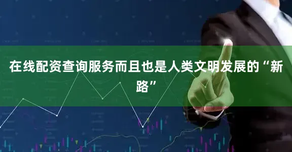 在线配资查询服务而且也是人类文明发展的“新路”