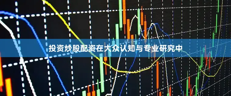 投资炒股配资在大众认知与专业研究中