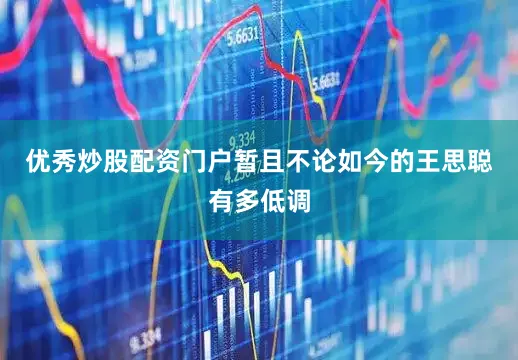 优秀炒股配资门户暂且不论如今的王思聪有多低调