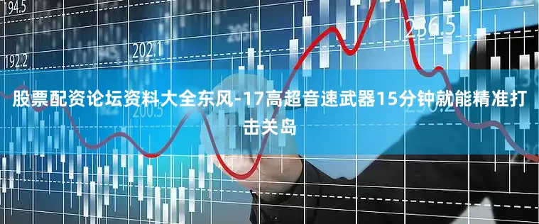 股票配资论坛资料大全东风-17高超音速武器15分钟就能精准打击关岛