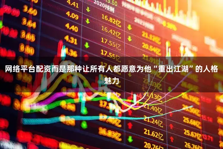 网络平台配资而是那种让所有人都愿意为他“重出江湖”的人格魅力