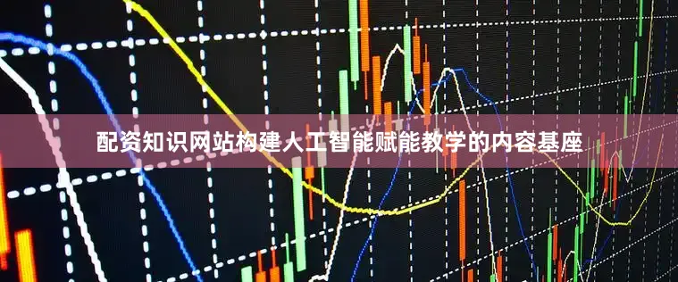 配资知识网站构建人工智能赋能教学的内容基座