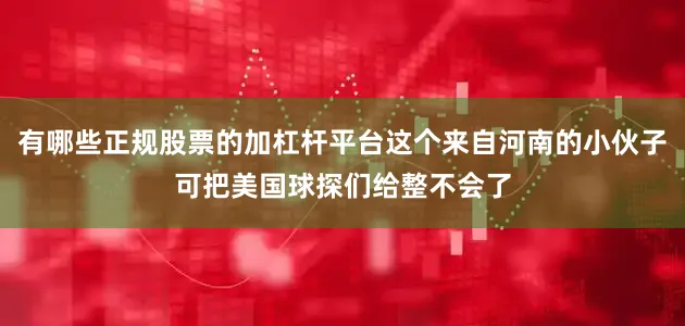 有哪些正规股票的加杠杆平台这个来自河南的小伙子可把美国球探们给整不会了