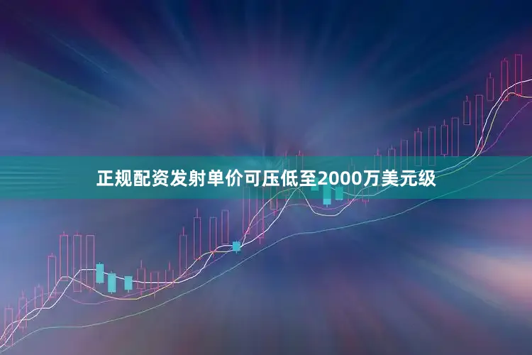 正规配资发射单价可压低至2000万美元级