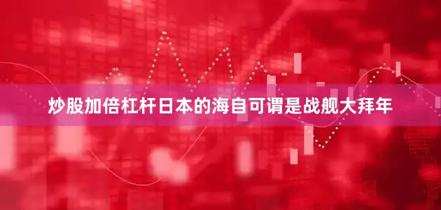炒股加倍杠杆日本的海自可谓是战舰大拜年