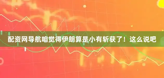 配资网导航咱觉得伊朗算是小有斩获了！这么说吧