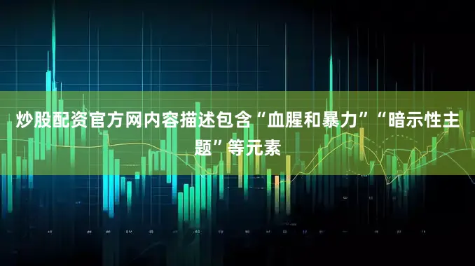 炒股配资官方网内容描述包含“血腥和暴力”“暗示性主题”等元素