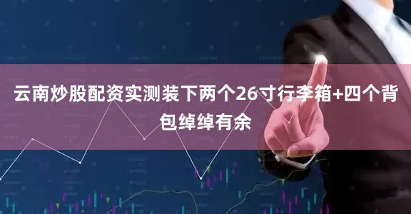 云南炒股配资实测装下两个26寸行李箱+四个背包绰绰有余