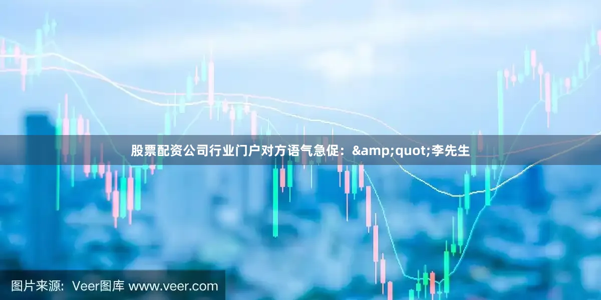 股票配资公司行业门户对方语气急促：&quot;李先生