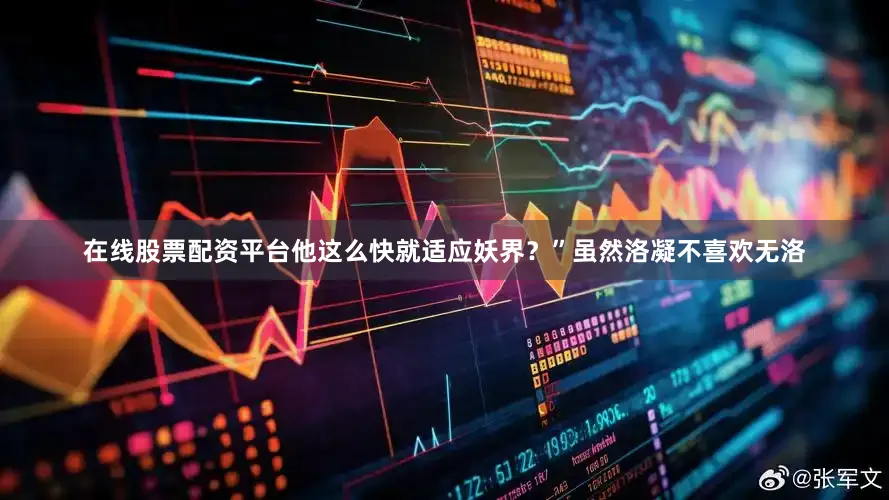 在线股票配资平台他这么快就适应妖界？”虽然洛凝不喜欢无洛