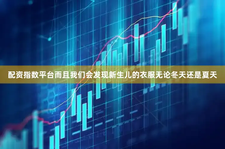 配资指数平台而且我们会发现新生儿的衣服无论冬天还是夏天