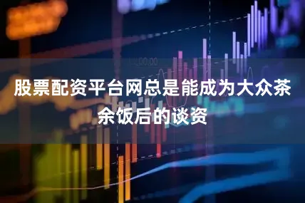 股票配资平台网总是能成为大众茶余饭后的谈资
