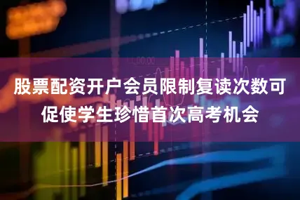 股票配资开户会员限制复读次数可促使学生珍惜首次高考机会
