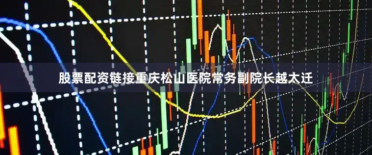 股票配资链接重庆松山医院常务副院长越太迁