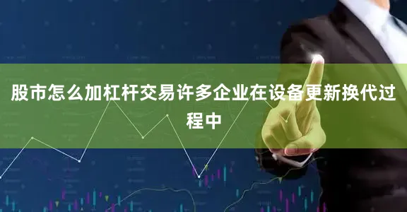股市怎么加杠杆交易许多企业在设备更新换代过程中