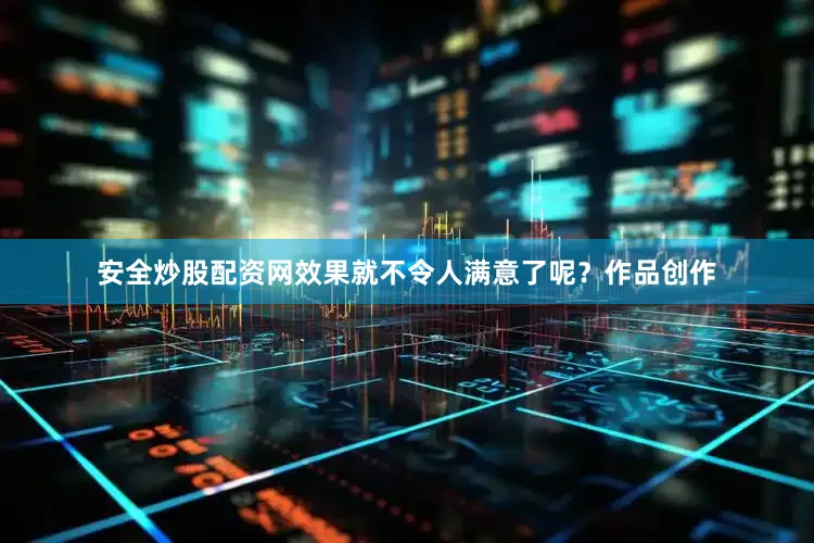 安全炒股配资网效果就不令人满意了呢？作品创作