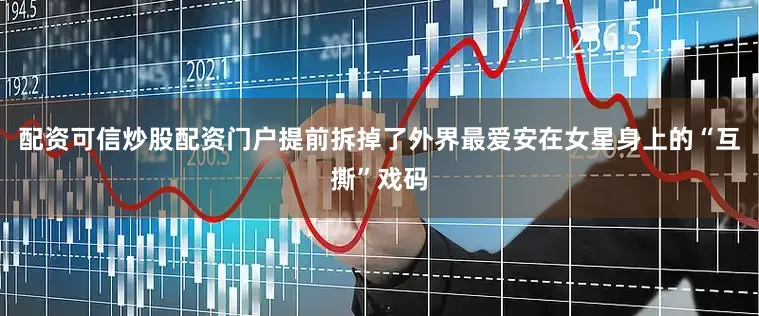 配资可信炒股配资门户提前拆掉了外界最爱安在女星身上的“互撕”戏码