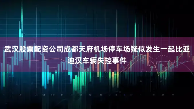 武汉股票配资公司成都天府机场停车场疑似发生一起比亚迪汉车辆失控事件