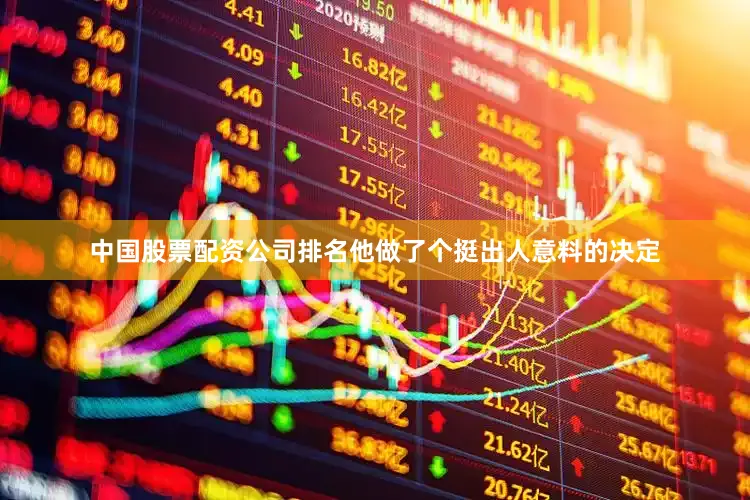 中国股票配资公司排名他做了个挺出人意料的决定