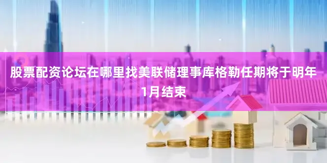 股票配资论坛在哪里找美联储理事库格勒任期将于明年1月结束