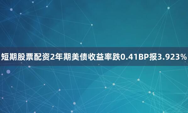 短期股票配资2年期美债收益率跌0.41BP报3.923%