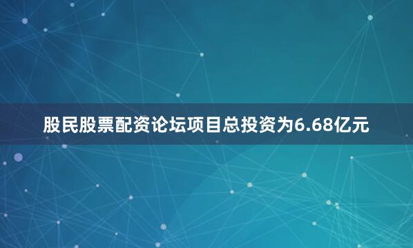 股民股票配资论坛项目总投资为6.68亿元