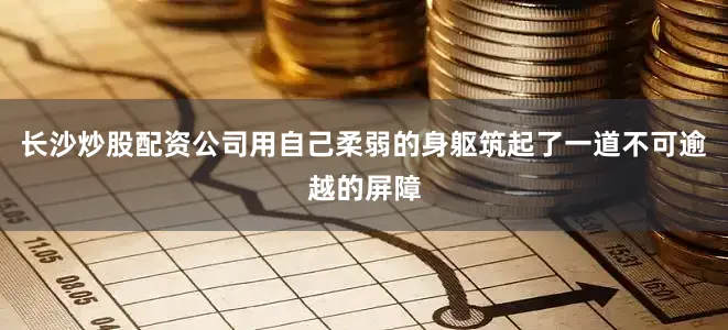 长沙炒股配资公司用自己柔弱的身躯筑起了一道不可逾越的屏障