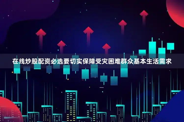 在线炒股配资必选要切实保障受灾困难群众基本生活需求