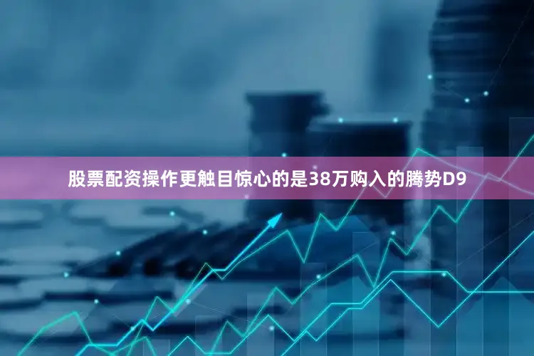 股票配资操作更触目惊心的是38万购入的腾势D9