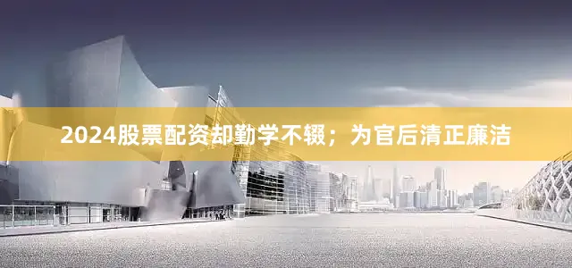 2024股票配资却勤学不辍；为官后清正廉洁
