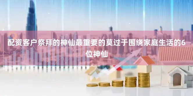 配资客户祭拜的神仙最重要的莫过于围绕家庭生活的6位神仙