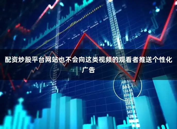配资炒股平台网站也不会向这类视频的观看者推送个性化广告