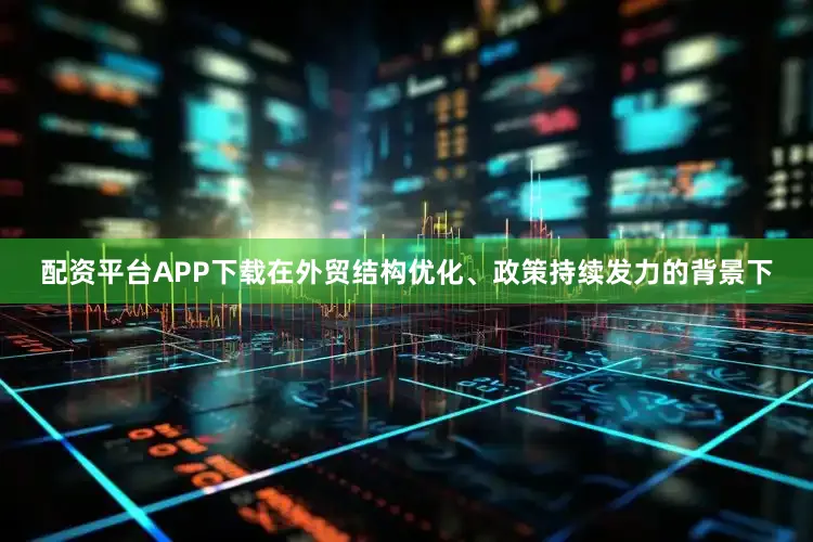 配资平台APP下载在外贸结构优化、政策持续发力的背景下