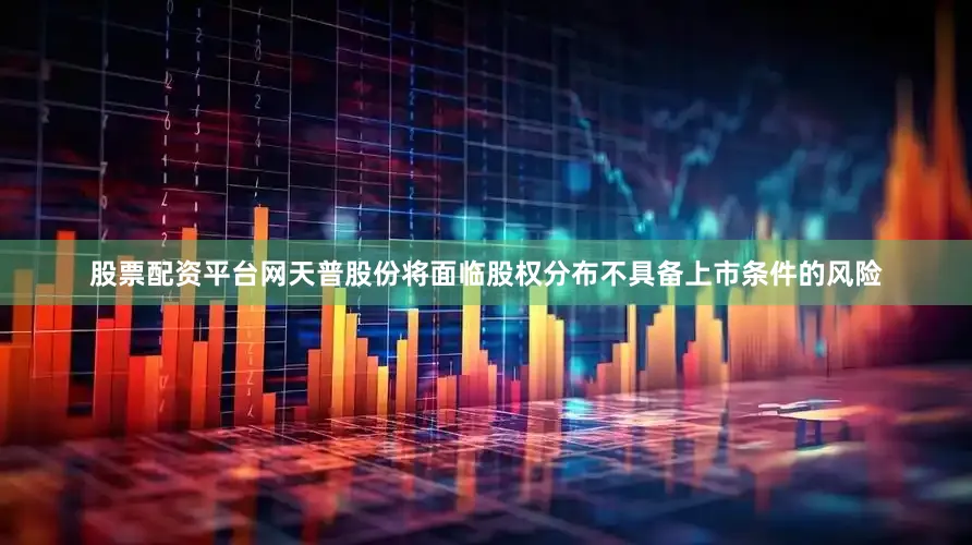股票配资平台网天普股份将面临股权分布不具备上市条件的风险