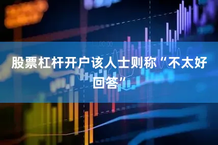 股票杠杆开户该人士则称“不太好回答”