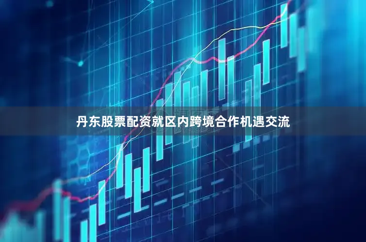 丹东股票配资就区内跨境合作机遇交流